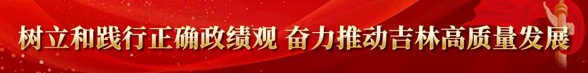 树立和践行正确政绩观奋力推动吉林高质量发展